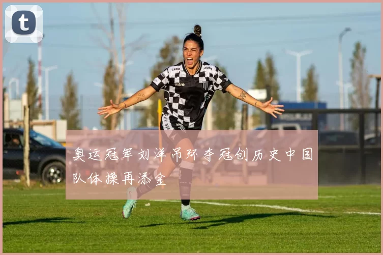 奥运冠军刘洋吊环夺冠创历史中国队体操再添金