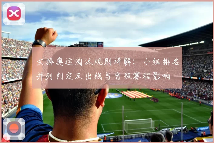 女排奥运淘汰规则详解：小组排名并列判定及出线与晋级赛程影响