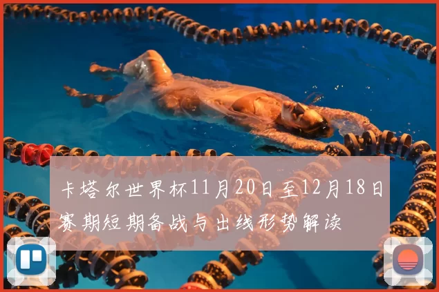 卡塔尔世界杯11月20日至12月18日赛期短期备战与出线形势解读