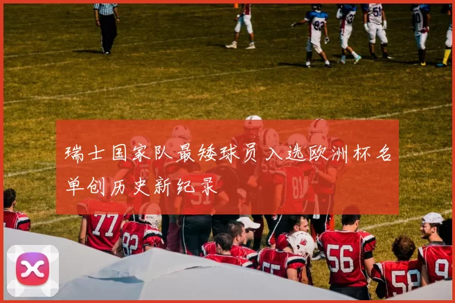 瑞士国家队最矮球员入选欧洲杯名单创历史新纪录