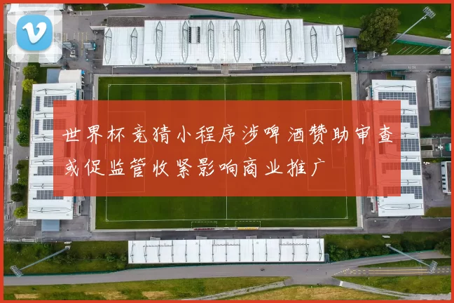 世界杯竞猜小程序涉啤酒赞助审查或促监管收紧影响商业推广