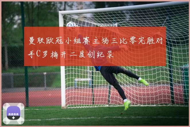 曼联欧冠小组赛主场三比零完胜对手C罗梅开二度创纪录