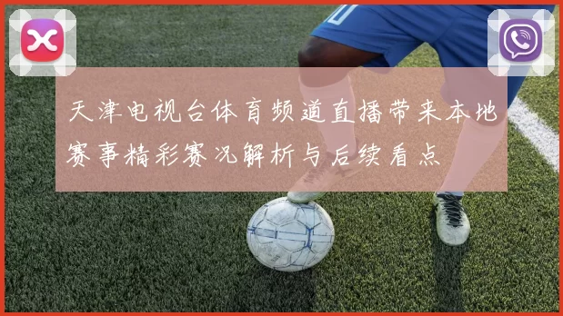 天津电视台体育频道直播带来本地赛事精彩赛况解析与后续看点