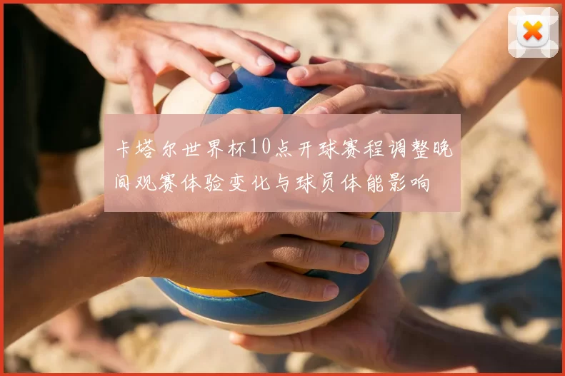 卡塔尔世界杯10点开球赛程调整晚间观赛体验变化与球员体能影响