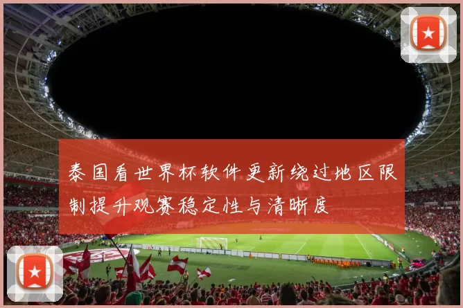泰国看世界杯软件更新绕过地区限制提升观赛稳定性与清晰度