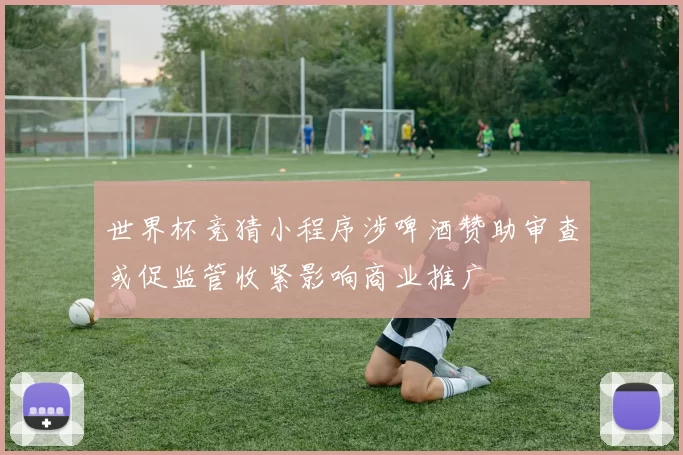 世界杯竞猜小程序涉啤酒赞助审查或促监管收紧影响商业推广
