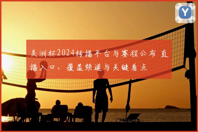 美洲杯2024转播平台与赛程公布 直播入口、覆盖频道与关键看点