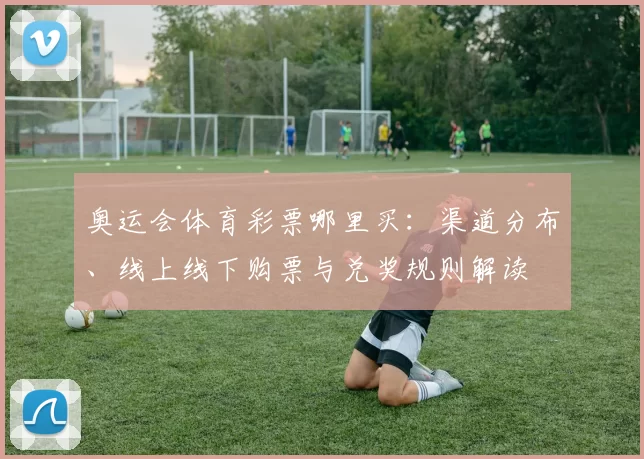 奥运会体育彩票哪里买：渠道分布、线上线下购票与兑奖规则解读