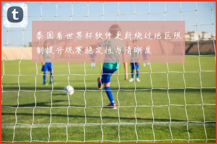 泰国看世界杯软件更新绕过地区限制提升观赛稳定性与清晰度