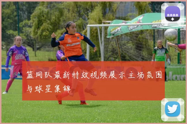 篮网队最新特效视频展示主场氛围与球星集锦