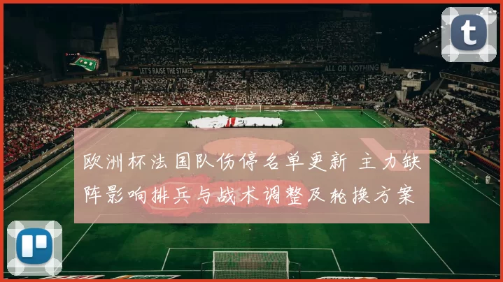 欧洲杯法国队伤停名单更新 主力缺阵影响排兵与战术调整及轮换方案